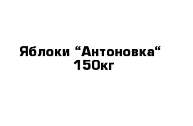 Яблоки “Антоновка“ -150кг
